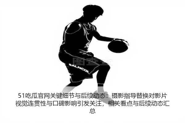 51吃瓜官网关键细节与后续动态：摄影指导替换对影片视觉连贯性与口碑影响引发关注，相关看点与后续动态汇总